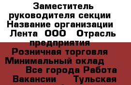 Заместитель руководителя секции › Название организации ­ Лента, ООО › Отрасль предприятия ­ Розничная торговля › Минимальный оклад ­ 20 000 - Все города Работа » Вакансии   . Тульская обл.